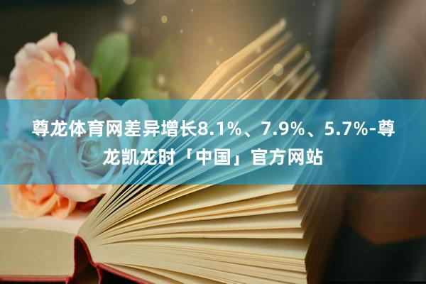 尊龙体育网差异增长8.1%、7.9%、5.7%-尊龙凯龙时「中国」官方网站