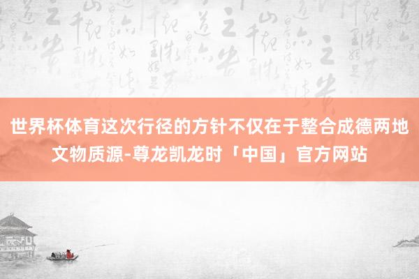 世界杯体育这次行径的方针不仅在于整合成德两地文物质源-尊龙凯龙时「中国」官方网站
