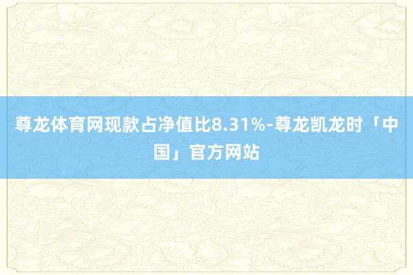 尊龙体育网现款占净值比8.31%-尊龙凯龙时「中国」官方网站