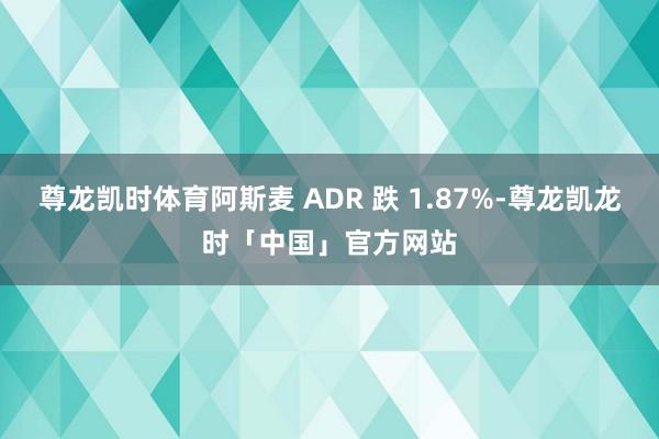 尊龙凯时体育阿斯麦 ADR 跌 1.87%-尊龙凯龙时「中国」官方网站