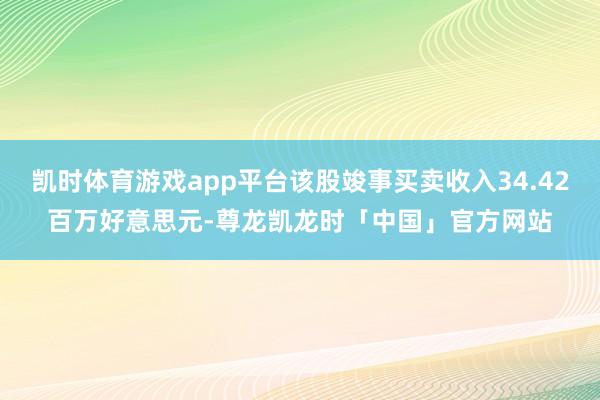 凯时体育游戏app平台该股竣事买卖收入34.42百万好意思元-尊龙凯龙时「中国」官方网站