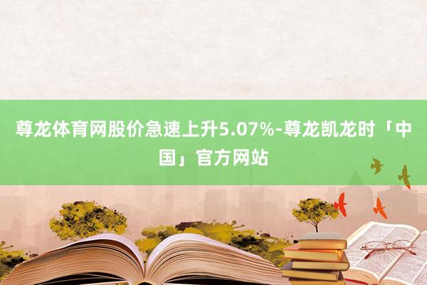 尊龙体育网股价急速上升5.07%-尊龙凯龙时「中国」官方网站