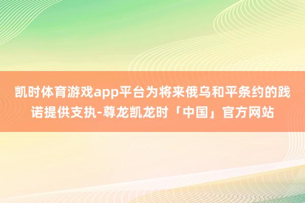 凯时体育游戏app平台为将来俄乌和平条约的践诺提供支执-尊龙凯龙时「中国」官方网站