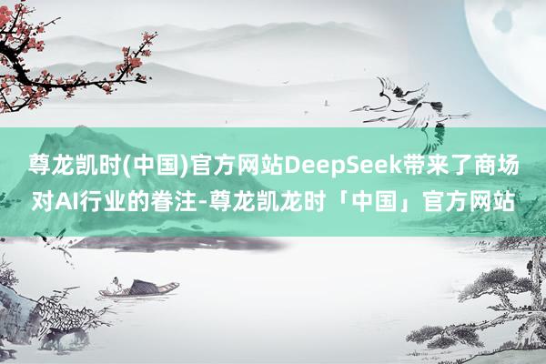 尊龙凯时(中国)官方网站DeepSeek带来了商场对AI行业的眷注-尊龙凯龙时「中国」官方网站