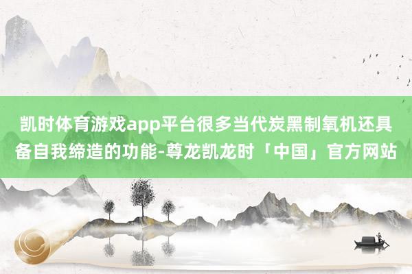 凯时体育游戏app平台很多当代炭黑制氧机还具备自我缔造的功能-尊龙凯龙时「中国」官方网站