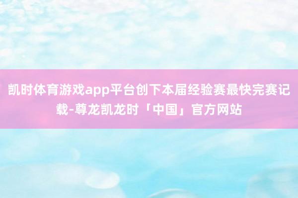 凯时体育游戏app平台创下本届经验赛最快完赛记载-尊龙凯龙时「中国」官方网站