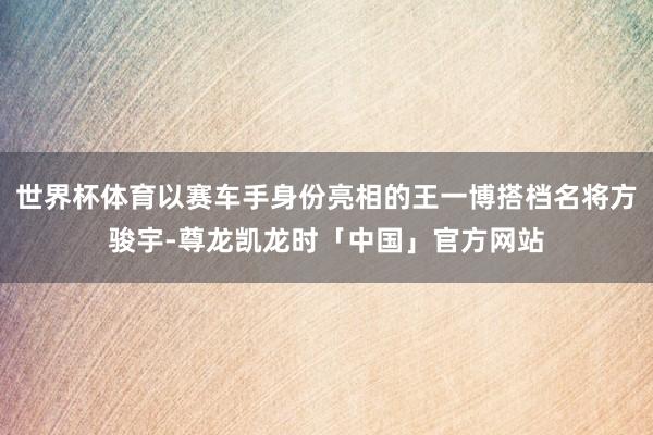 世界杯体育以赛车手身份亮相的王一博搭档名将方骏宇-尊龙凯龙时「中国」官方网站