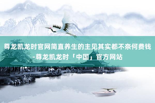 尊龙凯龙时官网简直养生的主见其实都不奈何费钱-尊龙凯龙时「中国」官方网站