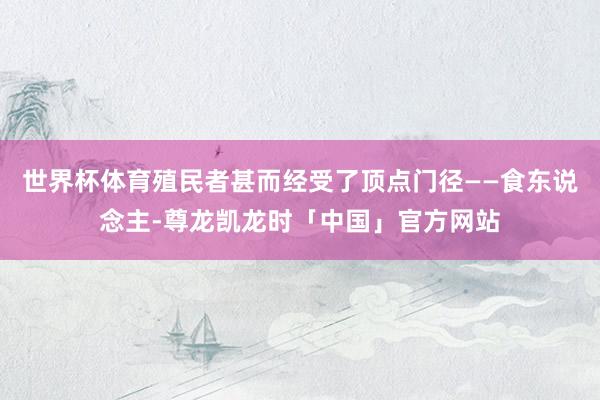 世界杯体育殖民者甚而经受了顶点门径——食东说念主-尊龙凯龙时「中国」官方网站