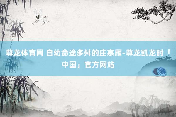 尊龙体育网 自幼命途多舛的庄寒雁-尊龙凯龙时「中国」官方网站