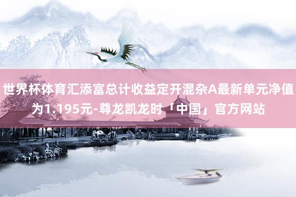 世界杯体育汇添富总计收益定开混杂A最新单元净值为1.195元-尊龙凯龙时「中国」官方网站