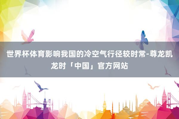 世界杯体育影响我国的冷空气行径较时常-尊龙凯龙时「中国」官方网站