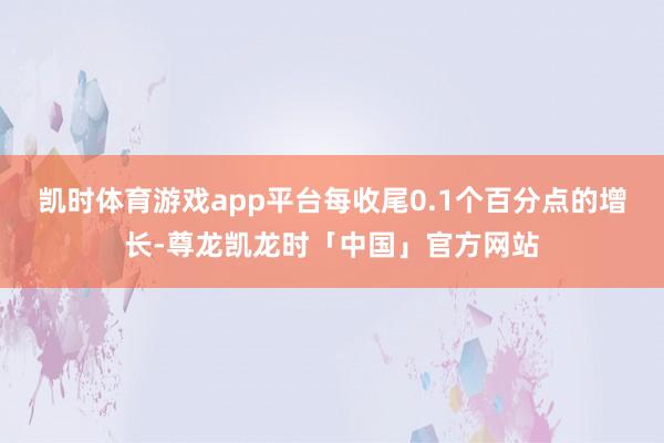 凯时体育游戏app平台每收尾0.1个百分点的增长-尊龙凯龙时「中国」官方网站