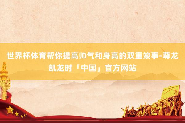 世界杯体育帮你提高帅气和身高的双重竣事-尊龙凯龙时「中国」官方网站