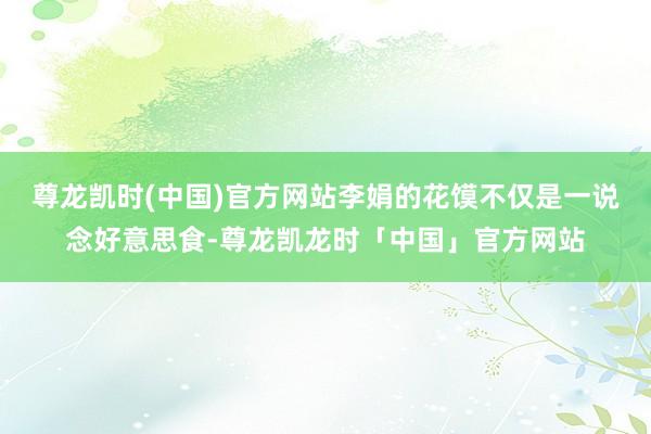 尊龙凯时(中国)官方网站李娟的花馍不仅是一说念好意思食-尊龙凯龙时「中国」官方网站