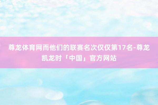 尊龙体育网而他们的联赛名次仅仅第17名-尊龙凯龙时「中国」官方网站