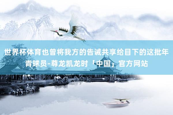 世界杯体育也曾将我方的告诫共享给目下的这批年青球员-尊龙凯龙时「中国」官方网站