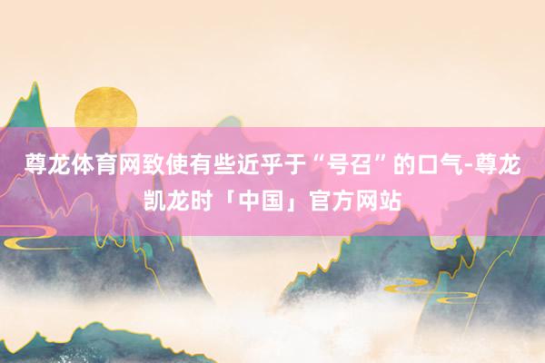 尊龙体育网致使有些近乎于“号召”的口气-尊龙凯龙时「中国」官方网站