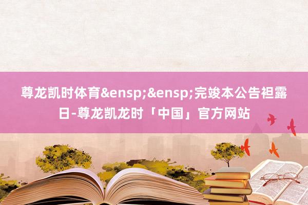尊龙凯时体育&ensp;&ensp;完竣本公告袒露日-尊龙凯龙时「中国」官方网站