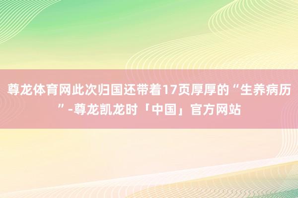 尊龙体育网此次归国还带着17页厚厚的“生养病历”-尊龙凯龙时「中国」官方网站