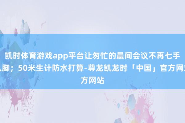 凯时体育游戏app平台让匆忙的晨间会议不再七手八脚；50米生计防水打算-尊龙凯龙时「中国」官方网站