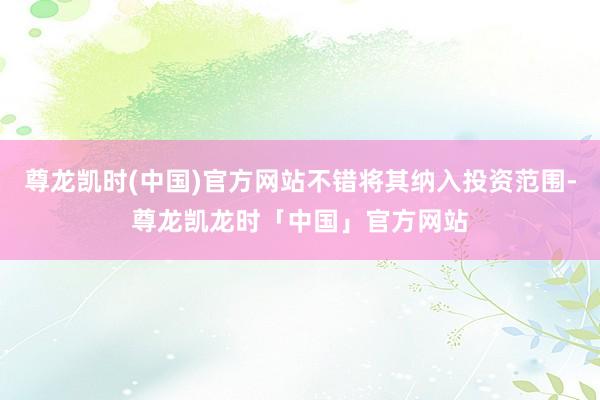 尊龙凯时(中国)官方网站不错将其纳入投资范围-尊龙凯龙时「中国」官方网站