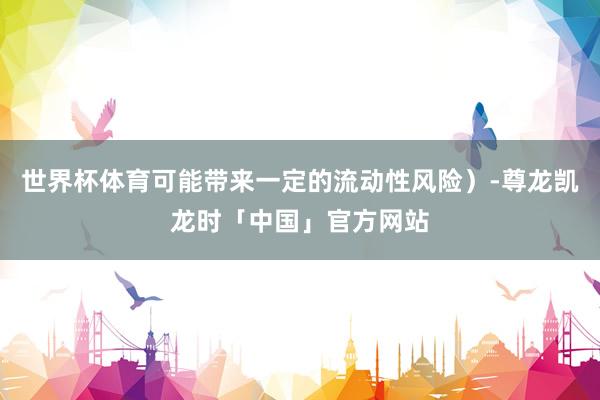 世界杯体育可能带来一定的流动性风险）-尊龙凯龙时「中国」官方网站