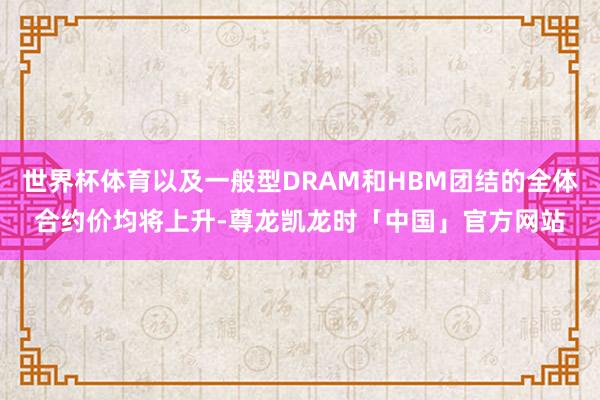 世界杯体育以及一般型DRAM和HBM团结的全体合约价均将上升-尊龙凯龙时「中国」官方网站