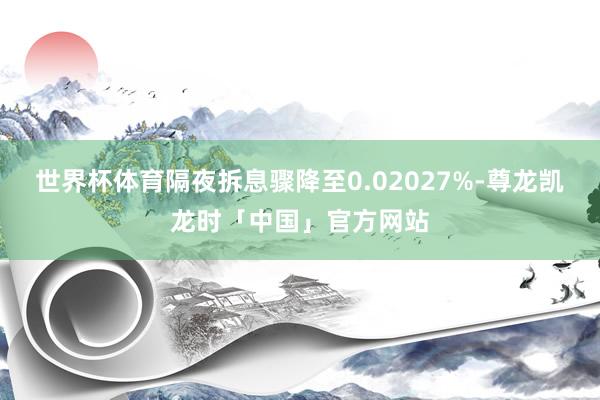世界杯体育隔夜拆息骤降至0.02027%-尊龙凯龙时「中国」官方网站