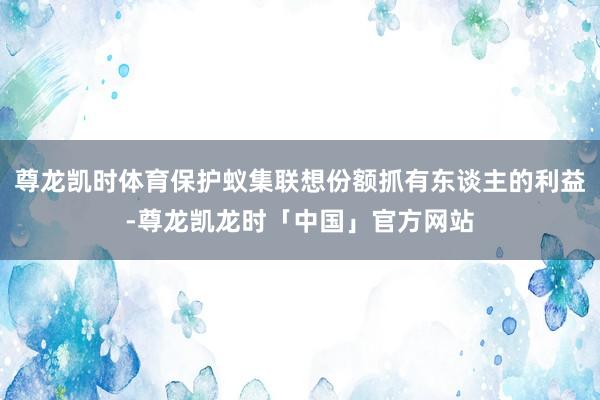 尊龙凯时体育保护蚁集联想份额抓有东谈主的利益-尊龙凯龙时「中国」官方网站