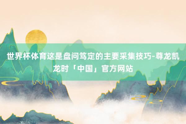 世界杯体育这是盘问笃定的主要采集技巧-尊龙凯龙时「中国」官方网站