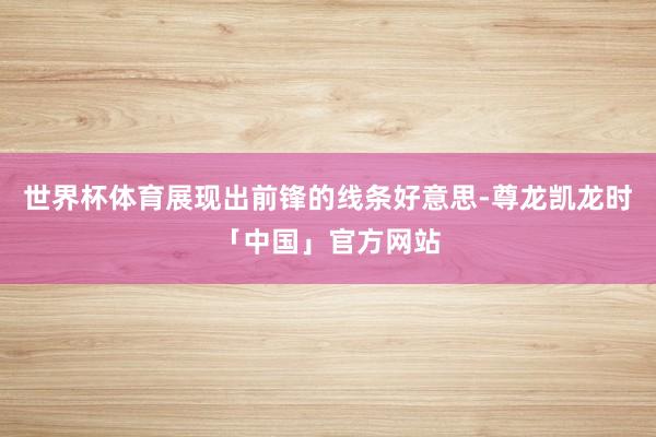 世界杯体育展现出前锋的线条好意思-尊龙凯龙时「中国」官方网站
