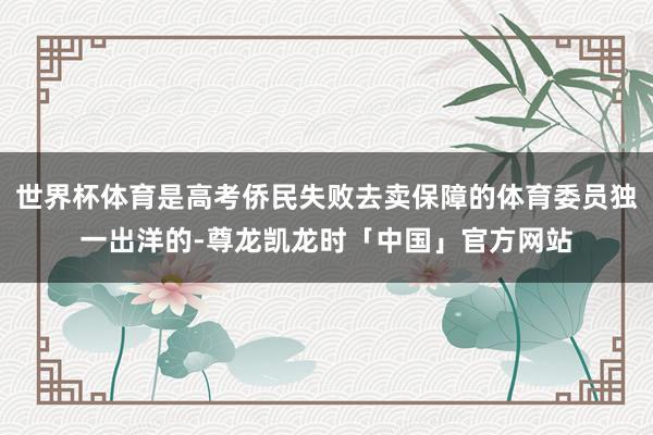 世界杯体育是高考侨民失败去卖保障的体育委员独一出洋的-尊龙凯龙时「中国」官方网站