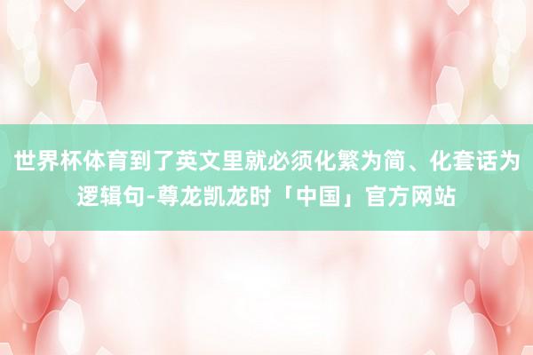 世界杯体育到了英文里就必须化繁为简、化套话为逻辑句-尊龙凯龙时「中国」官方网站