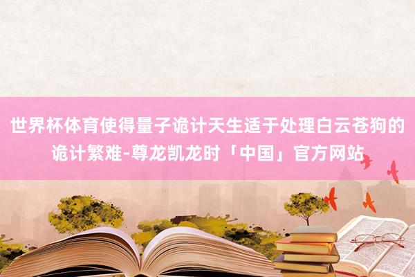 世界杯体育使得量子诡计天生适于处理白云苍狗的诡计繁难-尊龙凯龙时「中国」官方网站