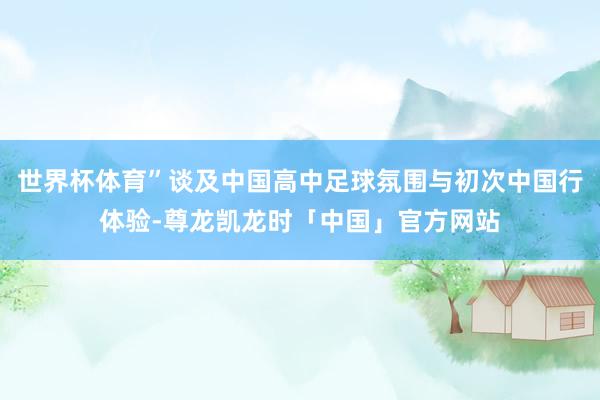 世界杯体育”谈及中国高中足球氛围与初次中国行体验-尊龙凯龙时「中国」官方网站