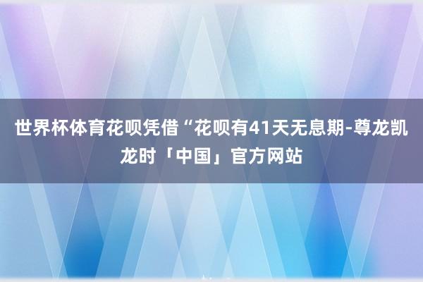世界杯体育花呗凭借“花呗有41天无息期-尊龙凯龙时「中国」官方网站