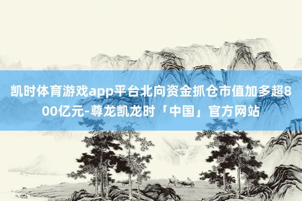 凯时体育游戏app平台北向资金抓仓市值加多超800亿元-尊龙凯龙时「中国」官方网站