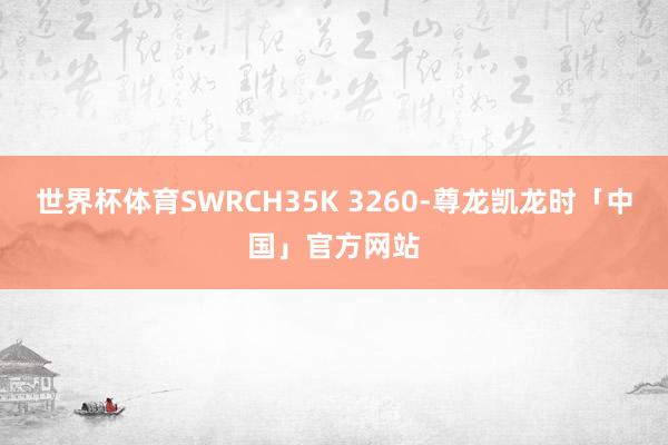 世界杯体育SWRCH35K 3260-尊龙凯龙时「中国」官方网站