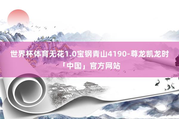 世界杯体育无花1.0宝钢青山4190-尊龙凯龙时「中国」官方网站