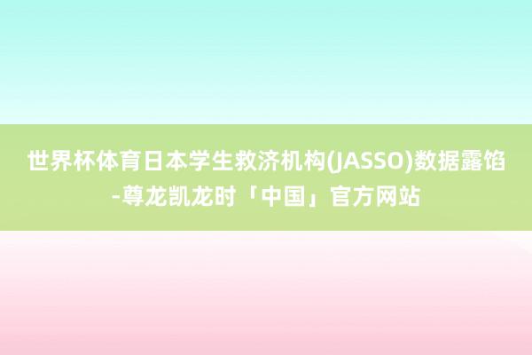 世界杯体育日本学生救济机构(JASSO)数据露馅-尊龙凯龙时「中国」官方网站