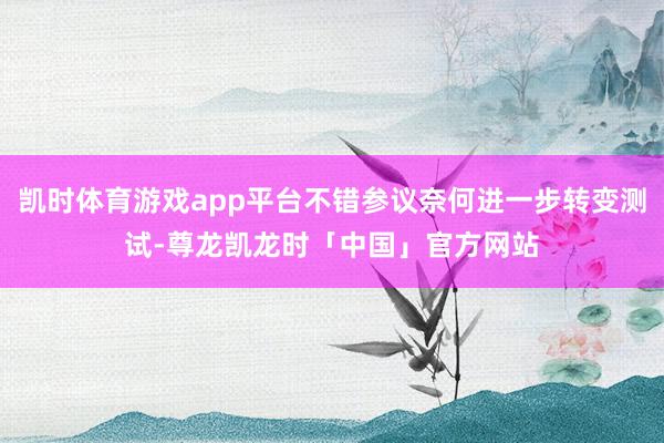 凯时体育游戏app平台不错参议奈何进一步转变测试-尊龙凯龙时「中国」官方网站