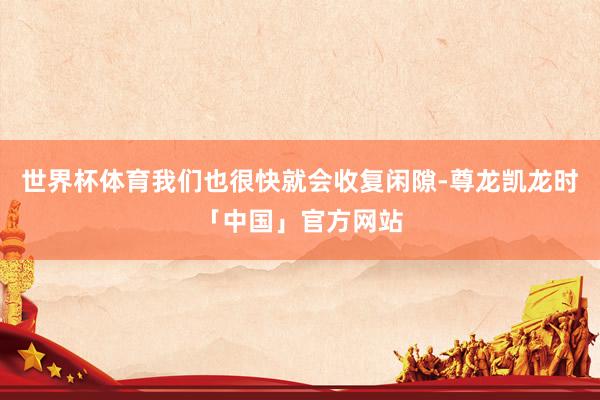 世界杯体育我们也很快就会收复闲隙-尊龙凯龙时「中国」官方网站