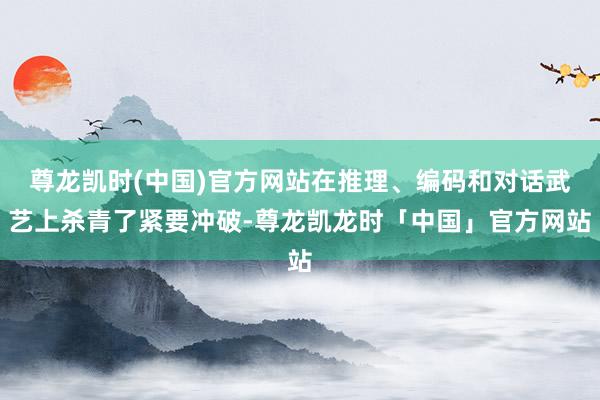 尊龙凯时(中国)官方网站在推理、编码和对话武艺上杀青了紧要冲破-尊龙凯龙时「中国」官方网站