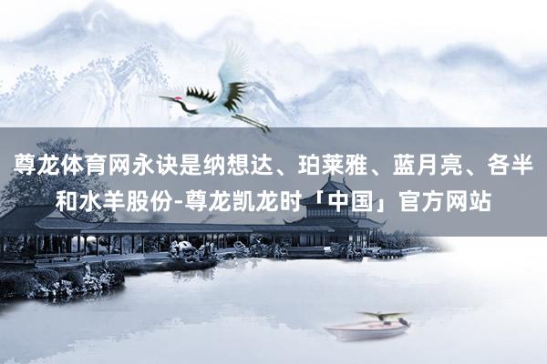 尊龙体育网永诀是纳想达、珀莱雅、蓝月亮、各半和水羊股份-尊龙凯龙时「中国」官方网站