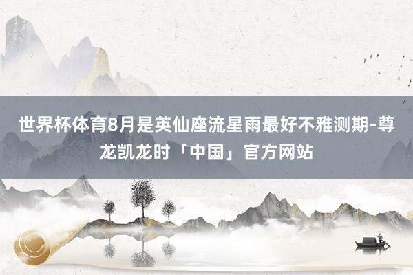 世界杯体育8月是英仙座流星雨最好不雅测期-尊龙凯龙时「中国」官方网站