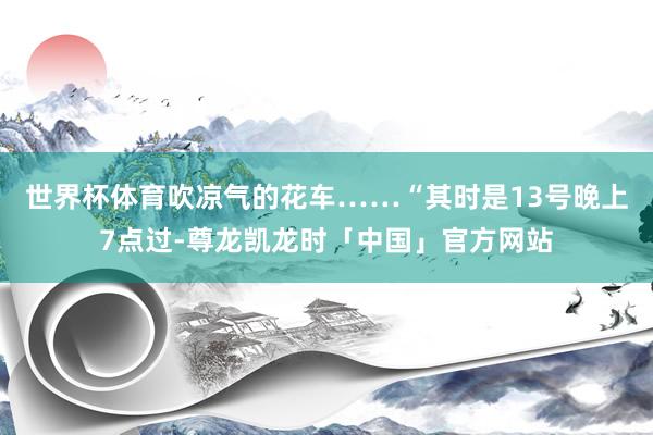 世界杯体育吹凉气的花车……“其时是13号晚上7点过-尊龙凯龙时「中国」官方网站