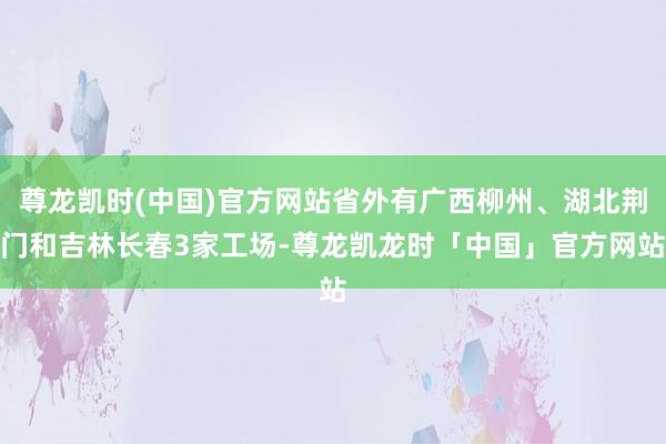 尊龙凯时(中国)官方网站省外有广西柳州、湖北荆门和吉林长春3家工场-尊龙凯龙时「中国」官方网站