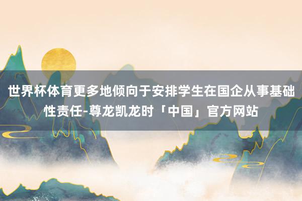 世界杯体育更多地倾向于安排学生在国企从事基础性责任-尊龙凯龙时「中国」官方网站