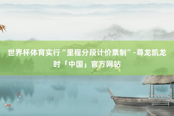 世界杯体育实行“里程分段计价票制”-尊龙凯龙时「中国」官方网站